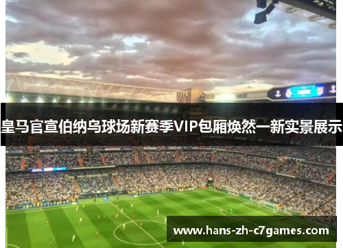 皇马官宣伯纳乌球场新赛季VIP包厢焕然一新实景展示