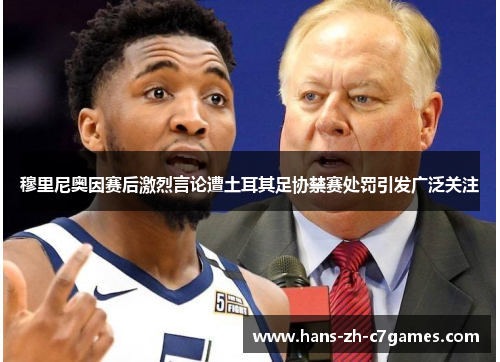 穆里尼奥因赛后激烈言论遭土耳其足协禁赛处罚引发广泛关注