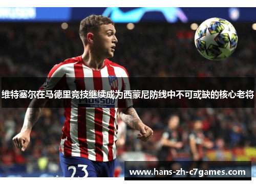 维特塞尔在马德里竞技继续成为西蒙尼防线中不可或缺的核心老将